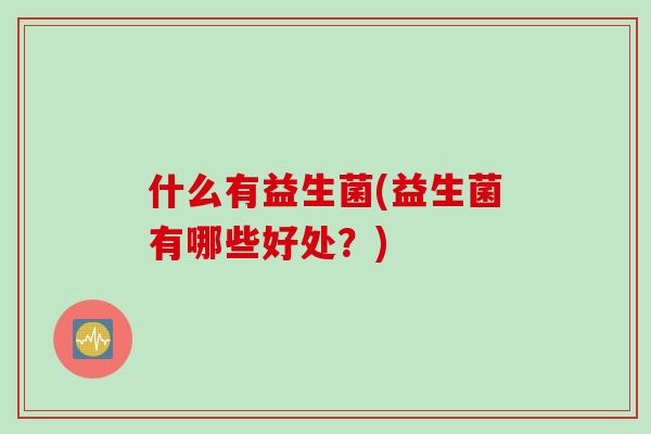 什么有益生菌(益生菌有哪些好处？)