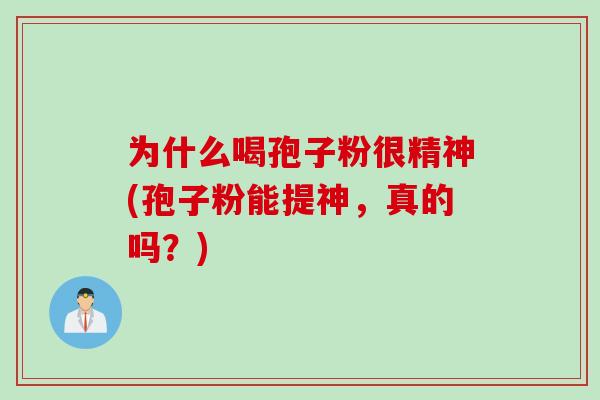 为什么喝孢子粉很精神(孢子粉能提神，真的吗？)