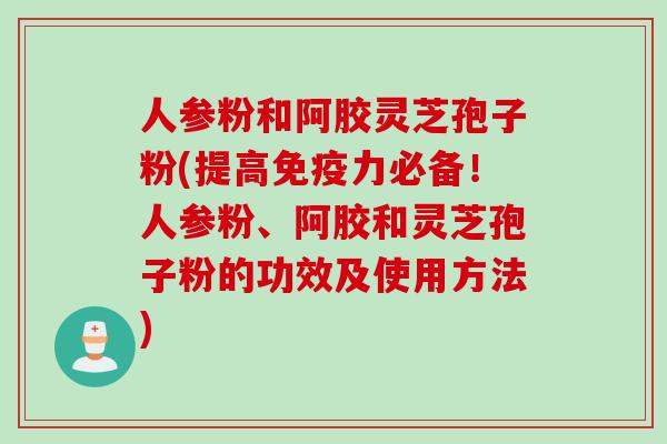 人参粉和阿胶灵芝孢子粉(提高免疫力必备！人参粉、阿胶和灵芝孢子粉的功效及使用方法)