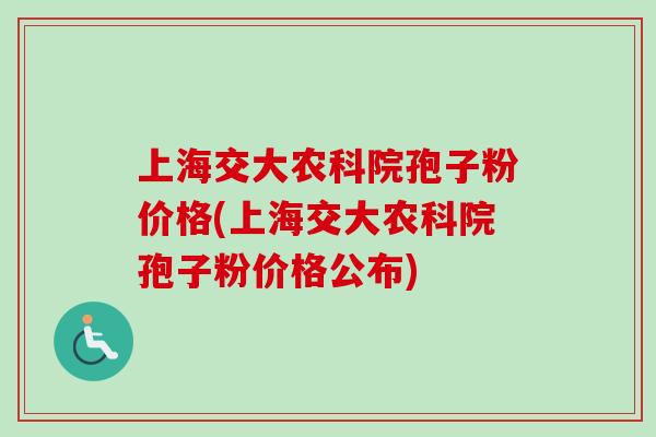 上海交大农科院孢子粉价格(上海交大农科院孢子粉价格公布)