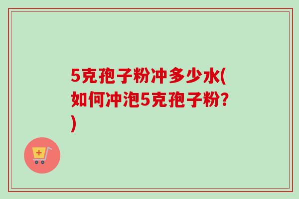 5克孢子粉冲多少水(如何冲泡5克孢子粉？)