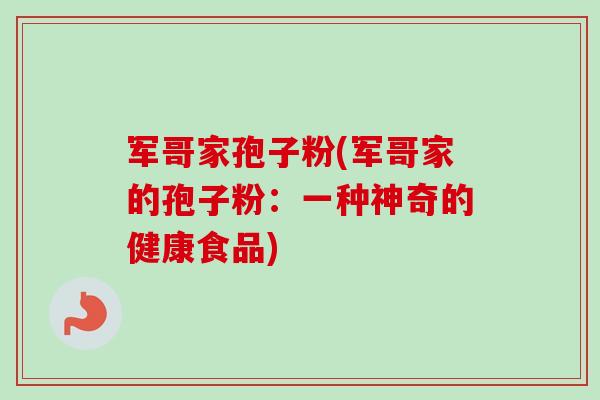军哥家孢子粉(军哥家的孢子粉：一种神奇的健康食品)