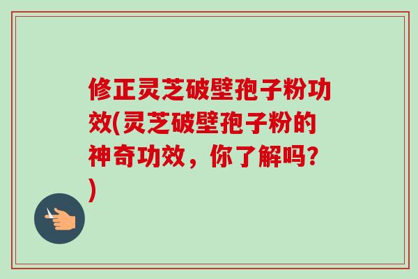 修正灵芝破壁孢子粉功效(灵芝破壁孢子粉的神奇功效，你了解吗？)