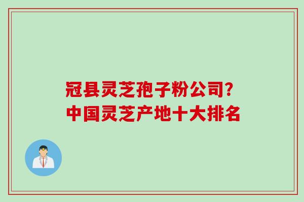冠县灵芝孢子粉公司？中国灵芝产地十大排名