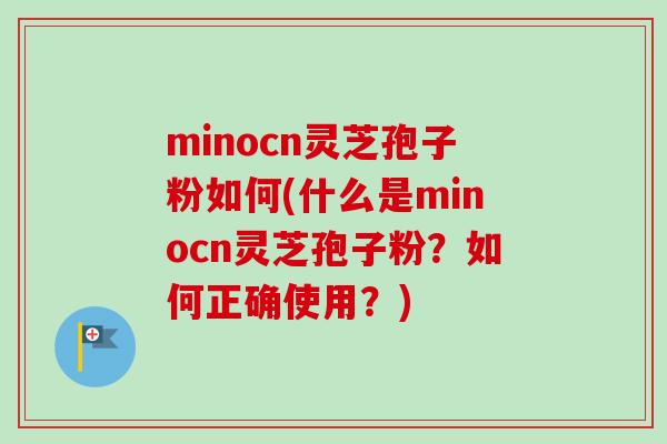 minocn灵芝孢子粉如何(什么是minocn灵芝孢子粉？如何正确使用？)