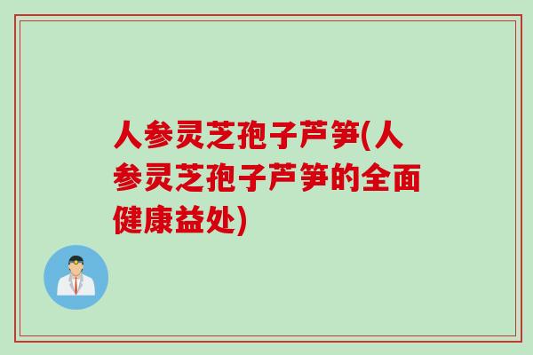 人参灵芝孢子芦笋(人参灵芝孢子芦笋的全面健康益处)
