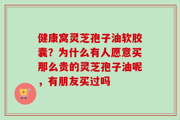 健康窝灵芝孢子油软胶囊？为什么有人愿意买那么贵的灵芝孢子油呢，有朋友买过吗