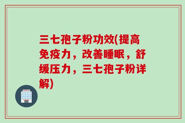 三七孢子粉功效(提高免疫力，改善睡眠，舒缓压力，三七孢子粉详解)