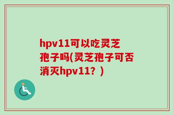 hpv11可以吃灵芝孢子吗(灵芝孢子可否消灭hpv11？)