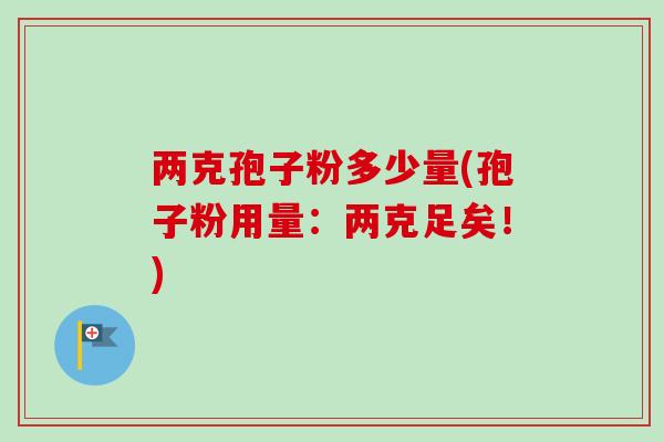 两克孢子粉多少量(孢子粉用量：两克足矣！)