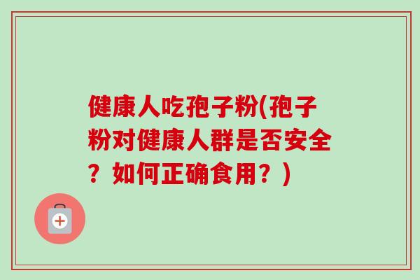 健康人吃孢子粉(孢子粉对健康人群是否安全？如何正确食用？)