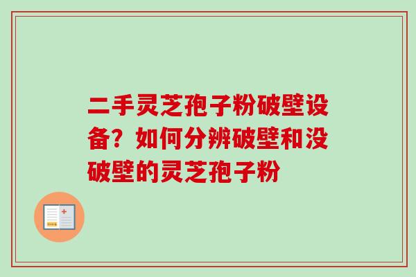 二手灵芝孢子粉破壁设备？如何分辨破壁和没破壁的灵芝孢子粉