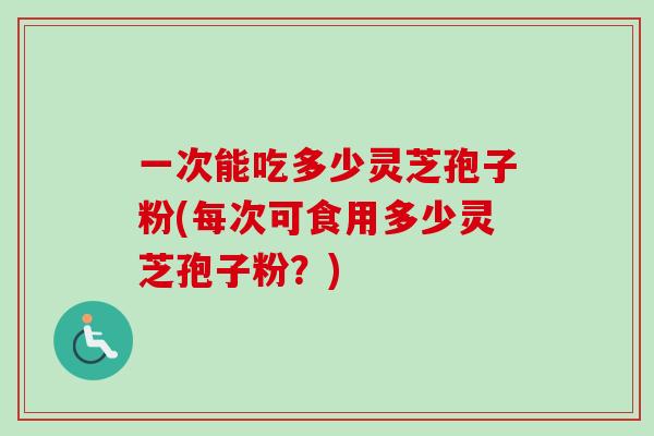 一次能吃多少灵芝孢子粉(每次可食用多少灵芝孢子粉？)