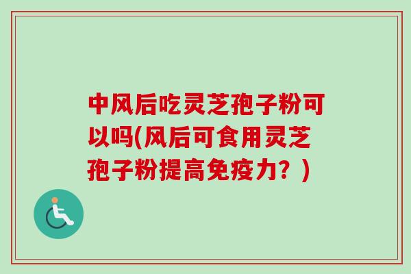 中风后吃灵芝孢子粉可以吗(风后可食用灵芝孢子粉提高免疫力?)