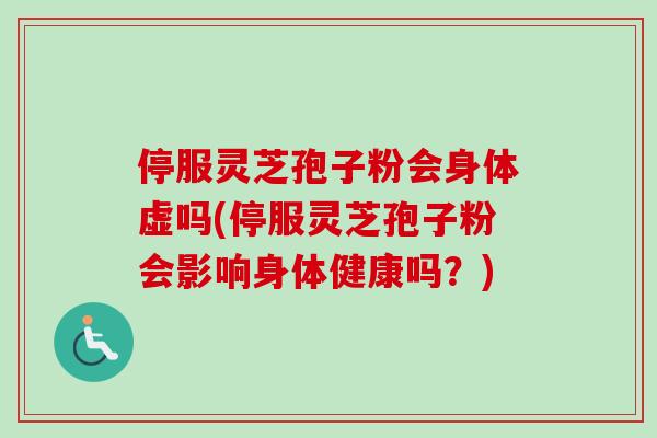 停服灵芝孢子粉会身体虚吗(停服灵芝孢子粉会影响身体健康吗？)
