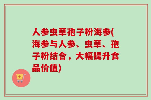 人参虫草孢子粉海参(海参与人参、虫草、孢子粉结合，大幅提升食品价值)