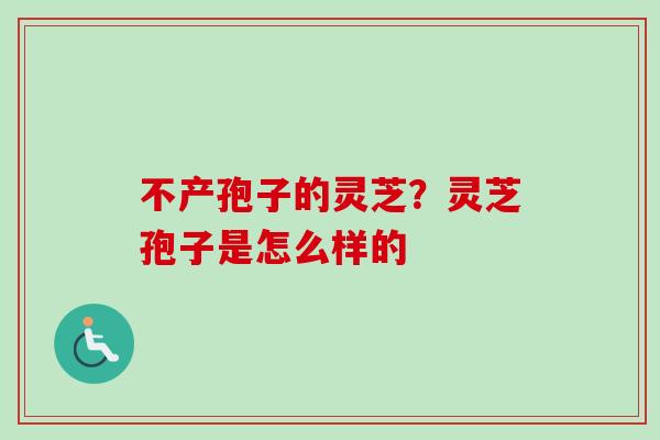 不产孢子的灵芝？灵芝孢子是怎么样的