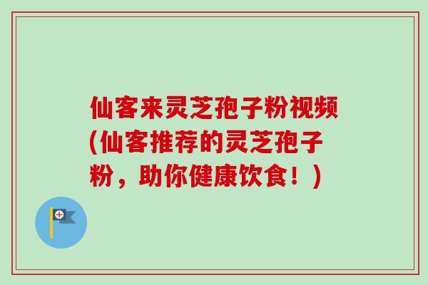 仙客来灵芝孢子粉视频(仙客推荐的灵芝孢子粉，助你健康饮食！)