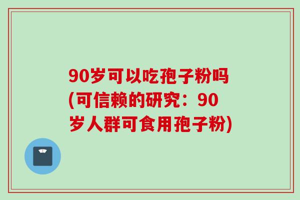 90岁可以吃孢子粉吗(可信赖的研究：90岁人群可食用孢子粉)
