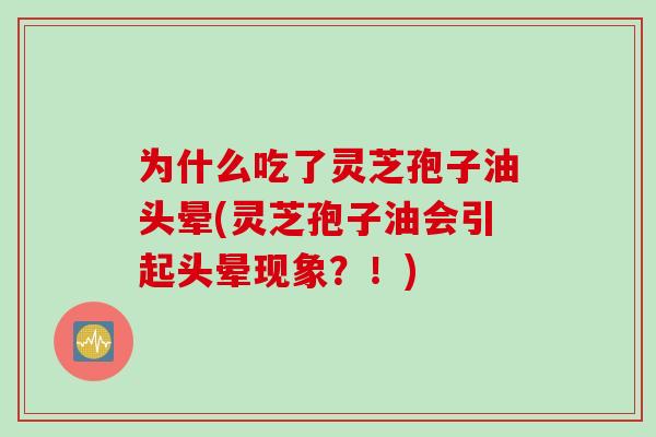 为什么吃了灵芝孢子油头晕(灵芝孢子油会引起头晕现象？！)
