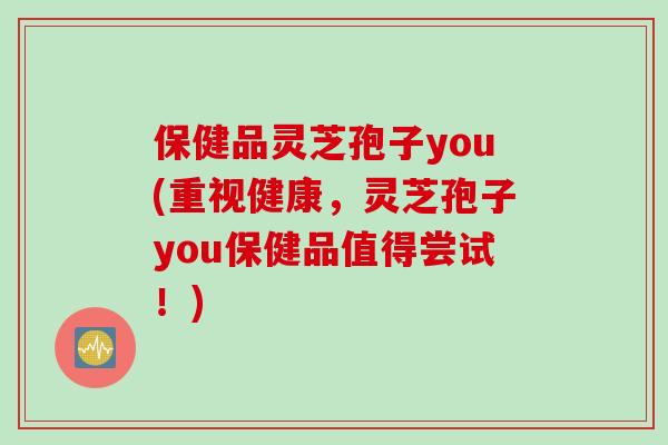 保健品灵芝孢子you(重视健康,灵芝孢子you保健品值得尝试!)