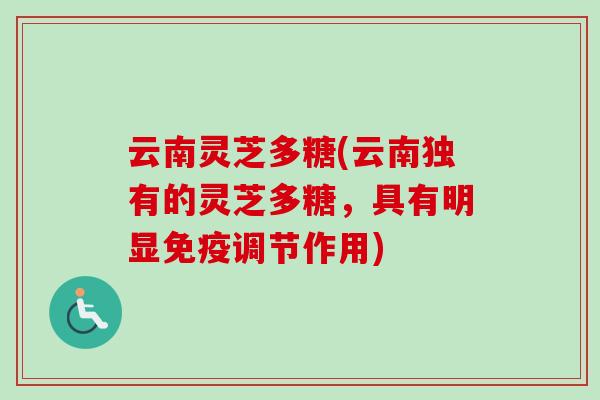 云南灵芝多糖(云南独有的灵芝多糖，具有明显免疫调节作用)
