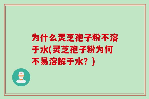 为什么灵芝孢子粉不溶于水(灵芝孢子粉为何不易溶解于水？)