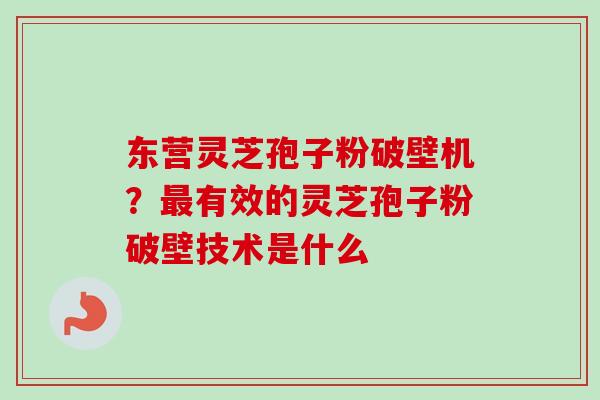 东营灵芝孢子粉破壁机？有效的灵芝孢子粉破壁技术是什么