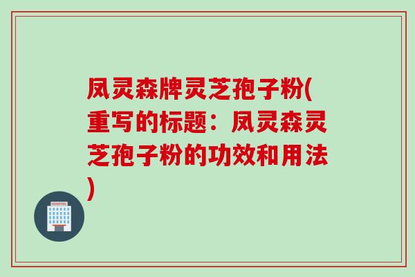 凤灵森牌灵芝孢子粉(重写的标题:凤灵森灵芝孢子粉的功效和用法)