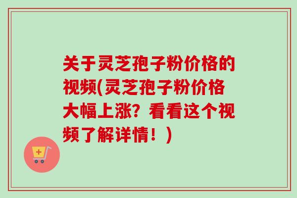 关于灵芝孢子粉价格的视频(灵芝孢子粉价格大幅上涨？看看这个视频了解详情！)
