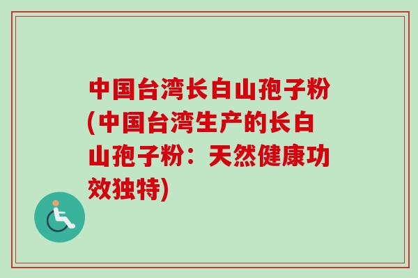 中国台湾长白山孢子粉(中国台湾生产的长白山孢子粉：天然健康功效独特)