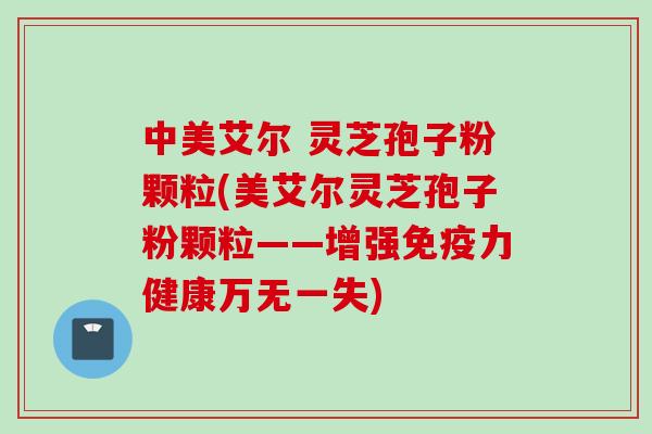 中美艾尔 灵芝孢子粉颗粒(美艾尔灵芝孢子粉颗粒——增强免疫力健康万无一失)