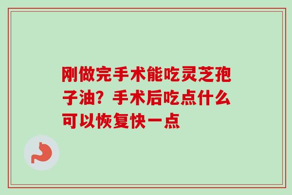刚做完手术能吃灵芝孢子油？手术后吃点什么可以恢复快一点