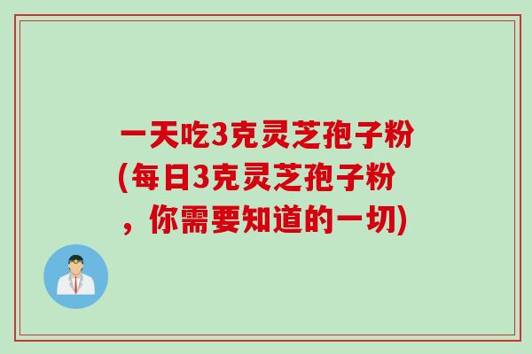 一天吃3克灵芝孢子粉(每日3克灵芝孢子粉，你需要知道的一切)
