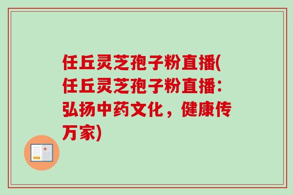 任丘灵芝孢子粉直播(任丘灵芝孢子粉直播：弘扬文化，健康传万家)