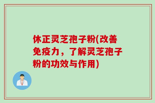 休正灵芝孢子粉(改善免疫力,了解灵芝孢子粉的功效与作用)