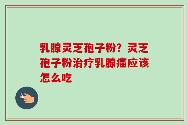 乳腺灵芝孢子粉？灵芝孢子粉治疗乳腺癌应该怎么吃