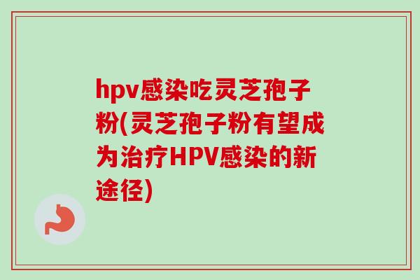 hpv感染吃灵芝孢子粉(灵芝孢子粉有望成为治疗HPV感染的新途径)