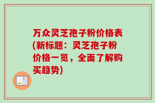 万众灵芝孢子粉价格表(新标题:灵芝孢子粉价格一览,全面了解购买趋势)