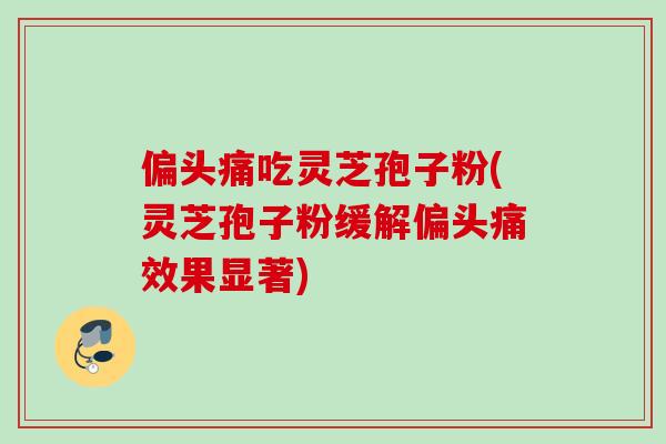 偏头痛吃灵芝孢子粉(灵芝孢子粉缓解偏头痛效果显著)