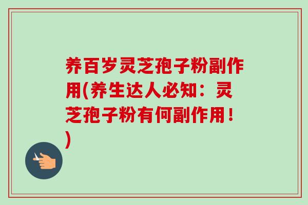 养百岁灵芝孢子粉副作用(养生达人必知：灵芝孢子粉有何副作用！)