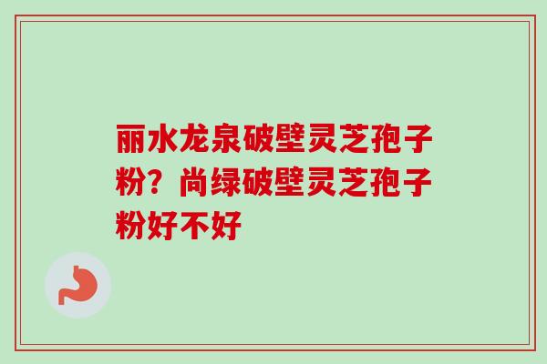 丽水龙泉破壁灵芝孢子粉？尚绿破壁灵芝孢子粉好不好