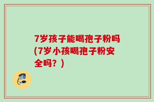 7岁孩子能喝孢子粉吗(7岁小孩喝孢子粉安全吗？)
