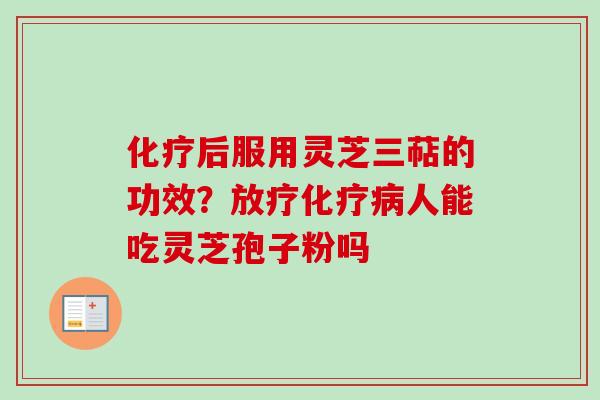 化疗后服用灵芝三萜的功效？放疗化疗病人能吃灵芝孢子粉吗