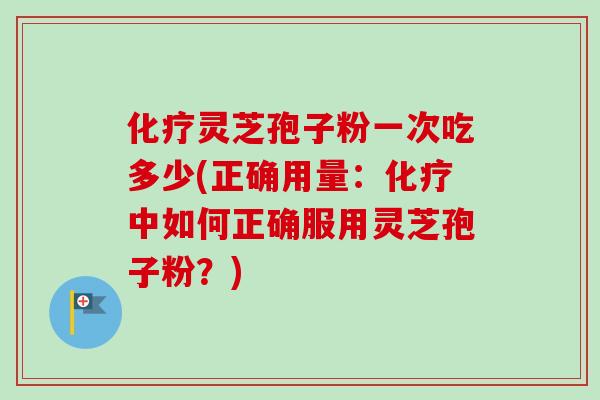 化疗灵芝孢子粉一次吃多少(正确用量：化疗中如何正确服用灵芝孢子粉？)