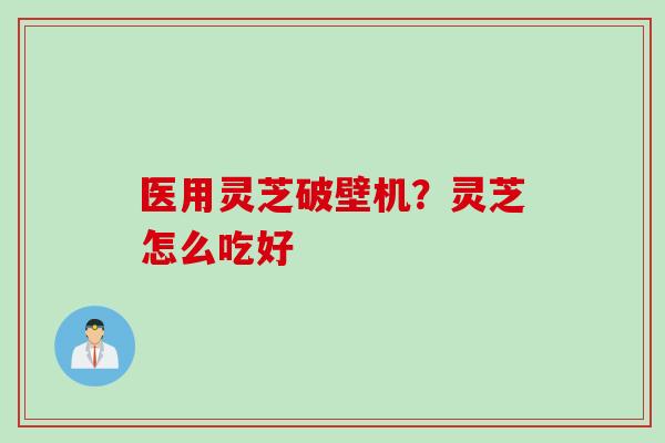 医用灵芝破壁机？灵芝怎么吃好