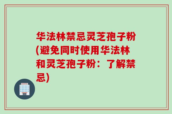 华法林禁忌灵芝孢子粉(避免同时使用华法林和灵芝孢子粉:了解禁忌)