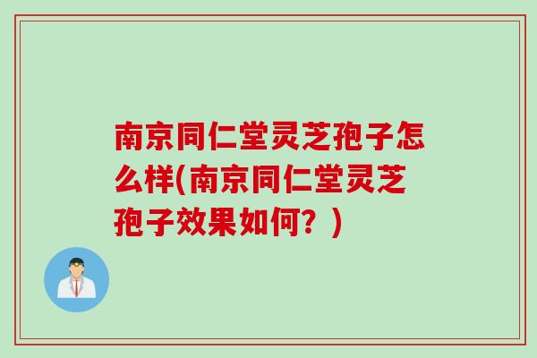 南京同仁堂灵芝孢子怎么样(南京同仁堂灵芝孢子效果如何？)