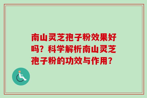 南山灵芝孢子粉效果好吗？科学解析南山灵芝孢子粉的功效与作用？