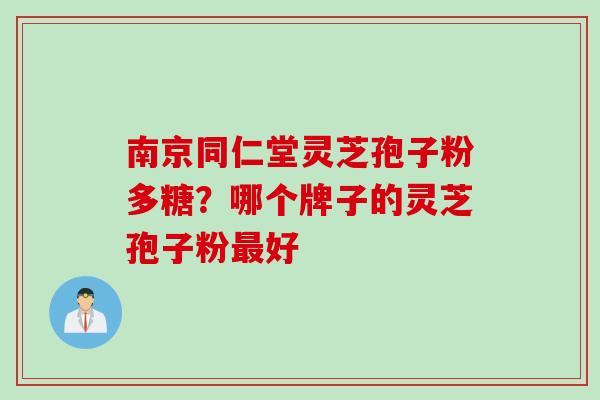 南京同仁堂灵芝孢子粉多糖？哪个牌子的灵芝孢子粉最好